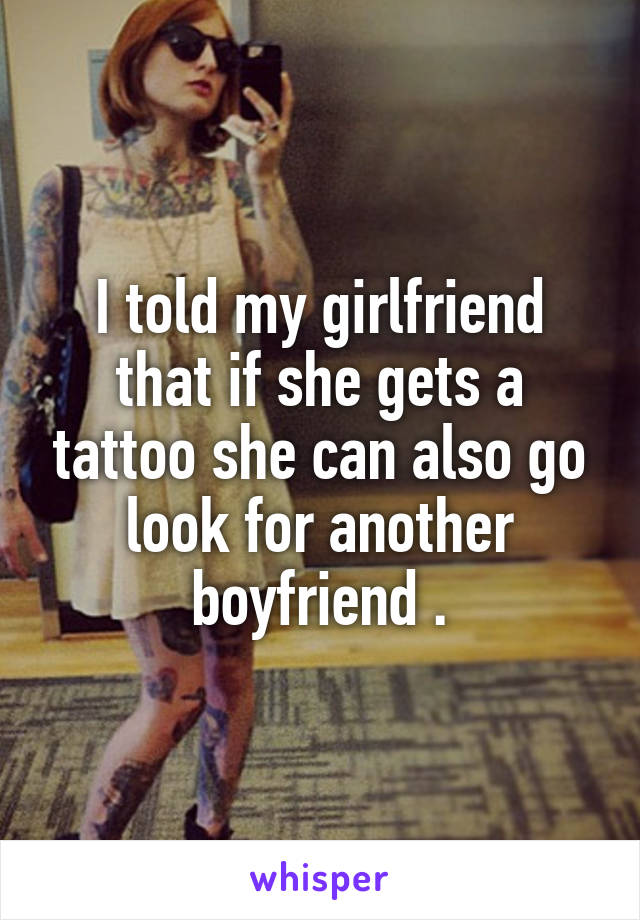 I told my girlfriend that if she gets a tattoo she can also go look for another boyfriend .