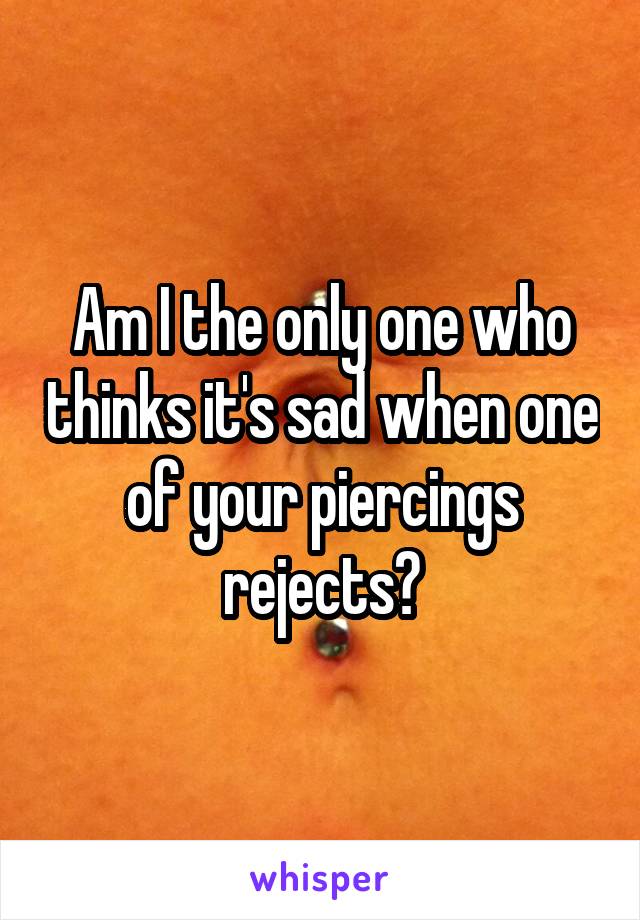 Am I the only one who thinks it's sad when one of your piercings rejects?