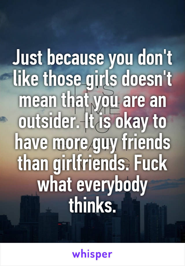 Just because you don't like those girls doesn't mean that you are an outsider. It is okay to have more guy friends than girlfriends. Fuck what everybody thinks.