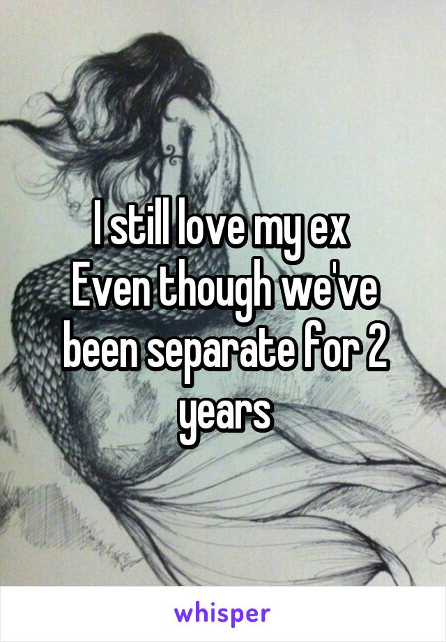 I still love my ex 
Even though we've been separate for 2 years