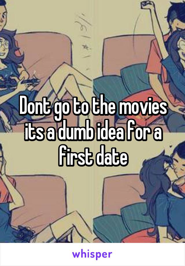 Dont go to the movies its a dumb idea for a first date