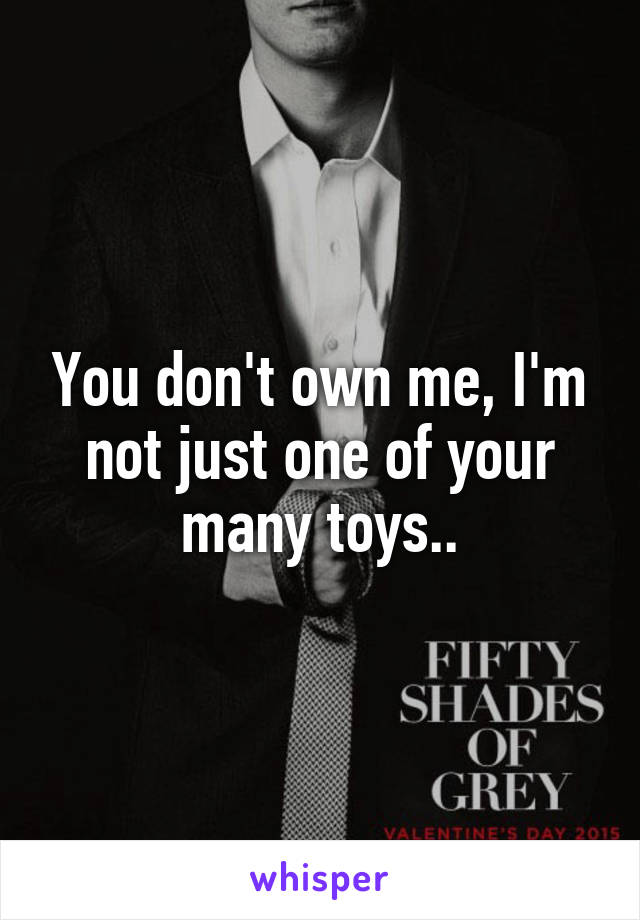 You don't own me, I'm not just one of your many toys..