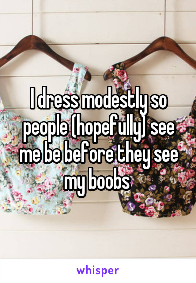 I dress modestly so people (hopefully) see me be before they see my boobs 