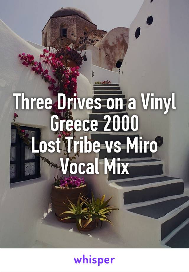 Three Drives on a Vinyl
Greece 2000
Lost Tribe vs Miro Vocal Mix