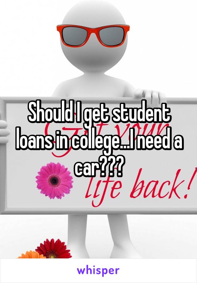 Should I get student loans in college...I need a car???