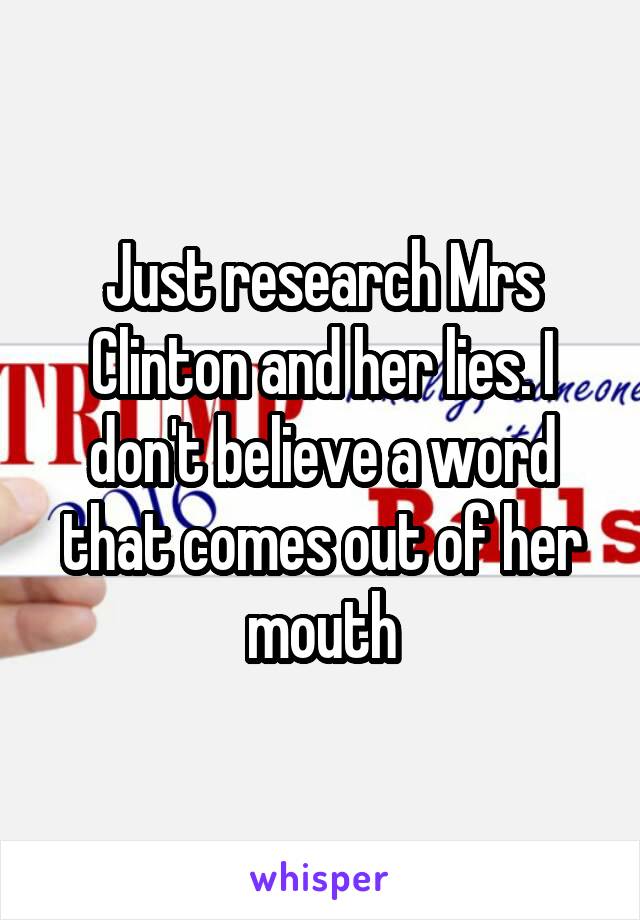 Just research Mrs Clinton and her lies. I don't believe a word that comes out of her mouth