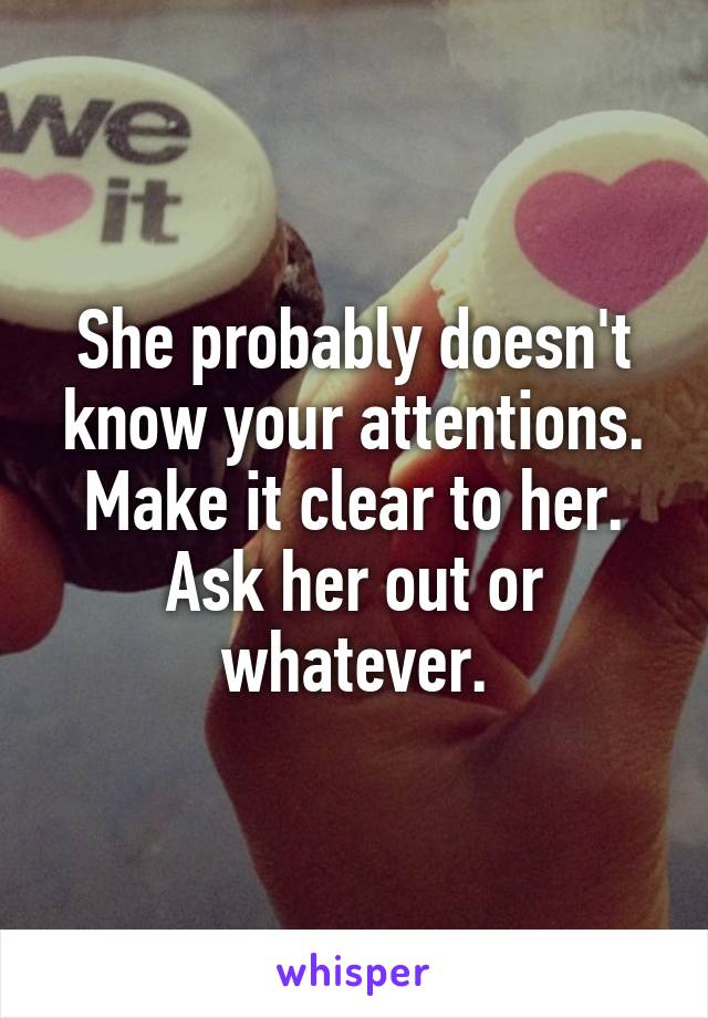 She probably doesn't know your attentions. Make it clear to her. Ask her out or whatever.