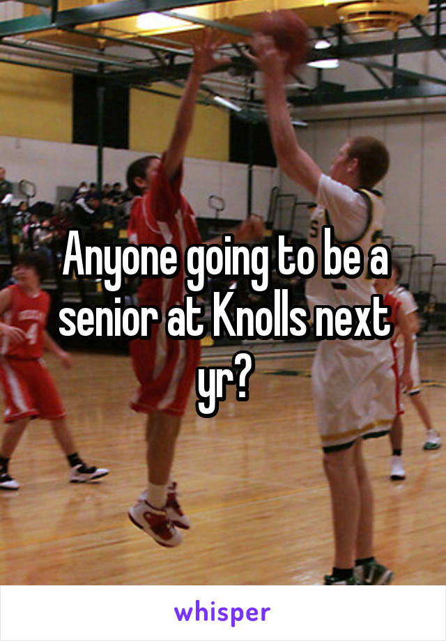 Anyone going to be a senior at Knolls next yr?