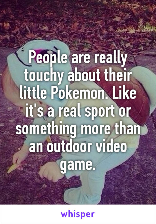 People are really touchy about their little Pokemon. Like it's a real sport or something more than an outdoor video game.