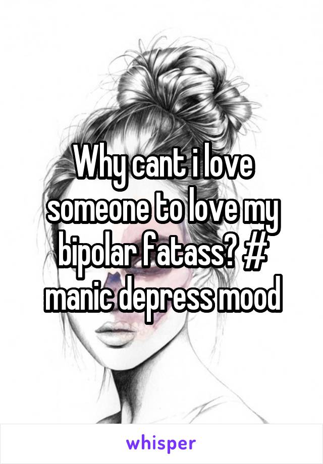 Why cant i love someone to love my bipolar fatass? # manic depress mood