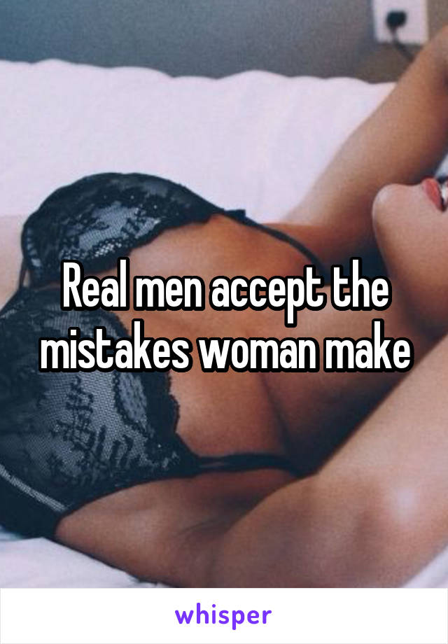 Real men accept the mistakes woman make