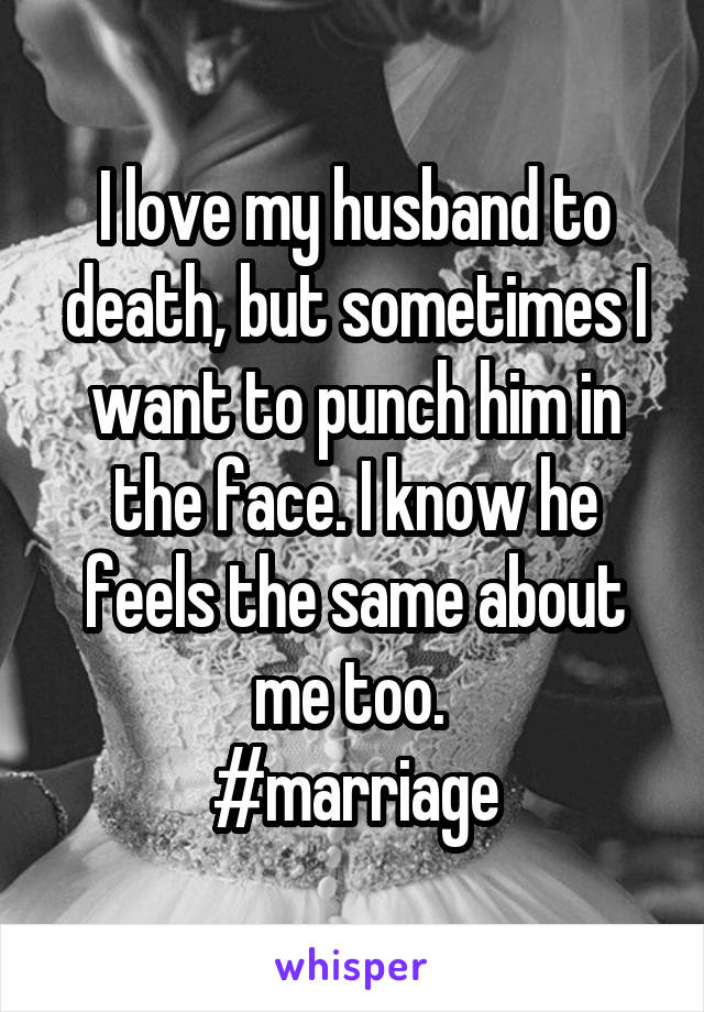 I love my husband to death, but sometimes I want to punch him in the face. I know he feels the same about me too. 
#marriage