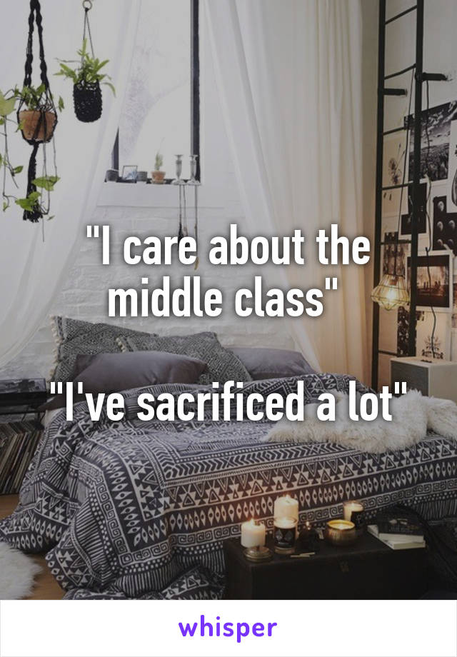 "I care about the middle class" 

"I've sacrificed a lot"