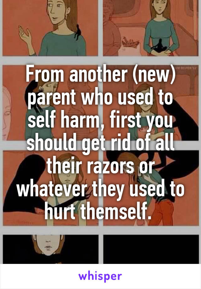 From another (new) parent who used to self harm, first you should get rid of all their razors or whatever they used to hurt themself. 