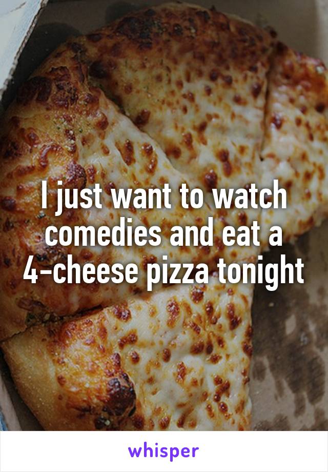 I just want to watch comedies and eat a 4-cheese pizza tonight