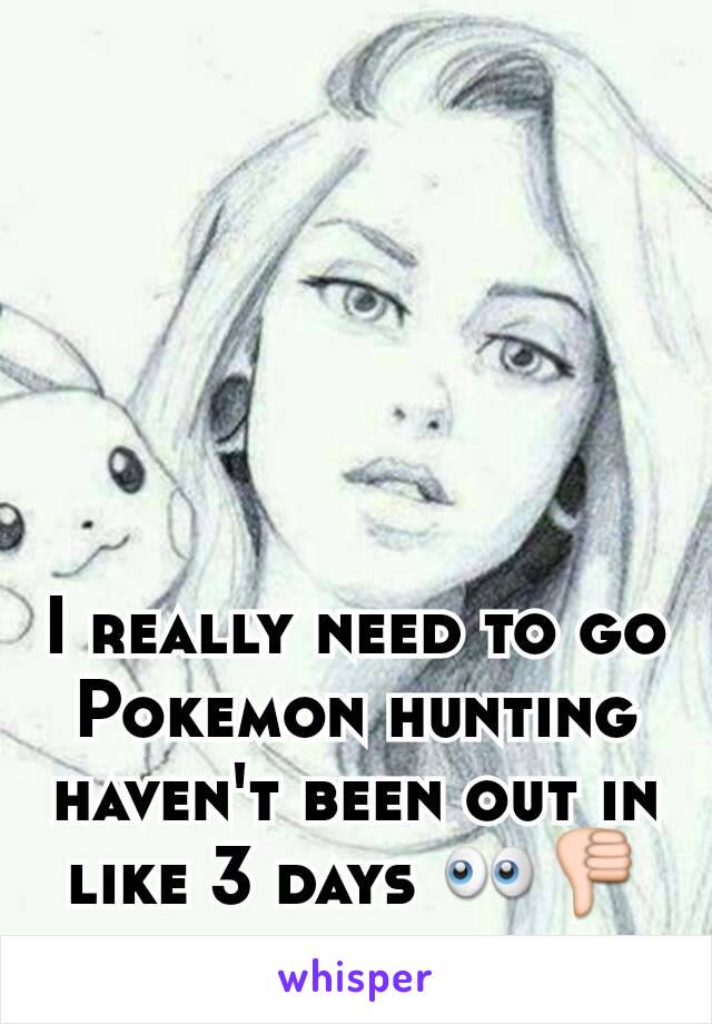 I really need to go Pokemon hunting haven't been out in like 3 days 👀👎