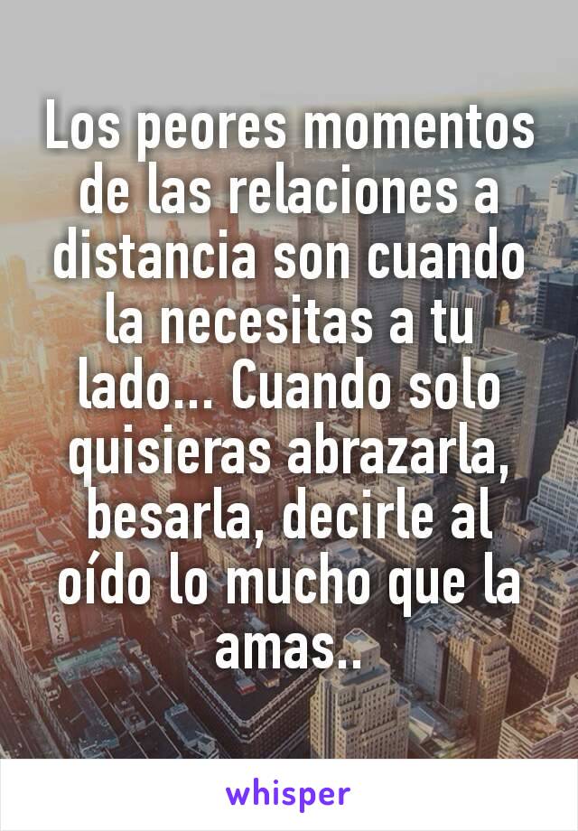 Los peores momentos de las relaciones a distancia son cuando la necesitas a tu lado... Cuando solo quisieras abrazarla, besarla, decirle al oído lo mucho que la amas..
