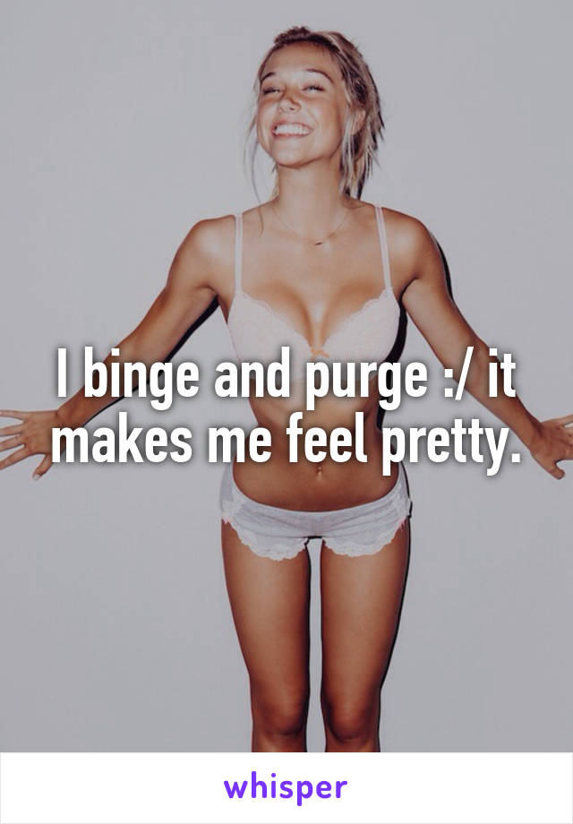 I binge and purge :/ it makes me feel pretty.