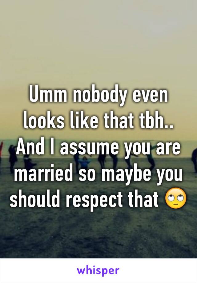 Umm nobody even looks like that tbh.. And I assume you are married so maybe you should respect that 🙄