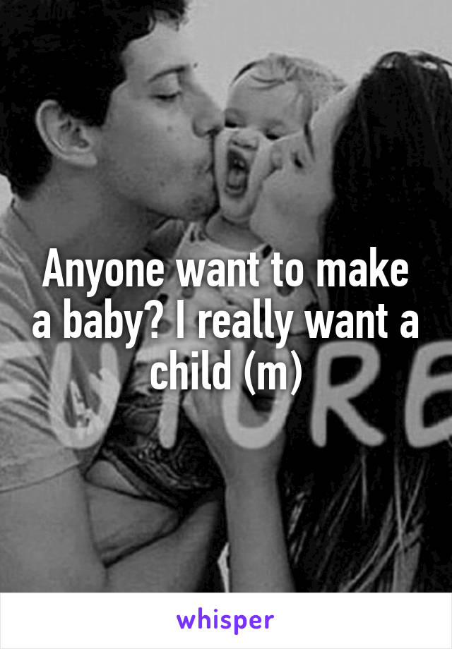 Anyone want to make a baby? I really want a child (m)