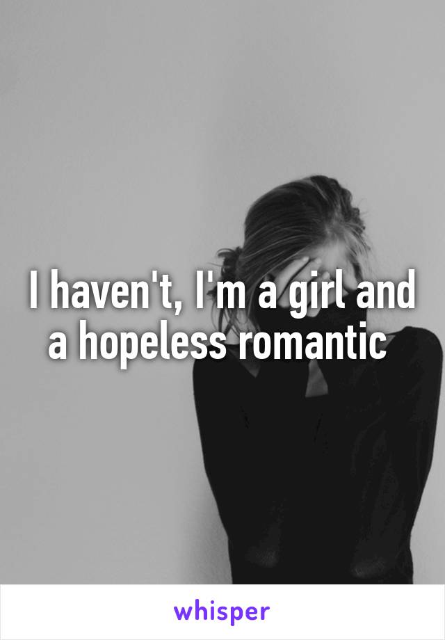 I haven't, I'm a girl and a hopeless romantic 