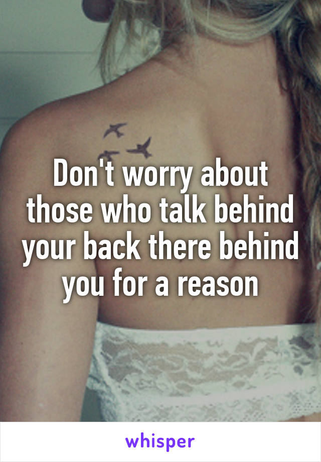 Don't worry about those who talk behind your back there behind you for a reason