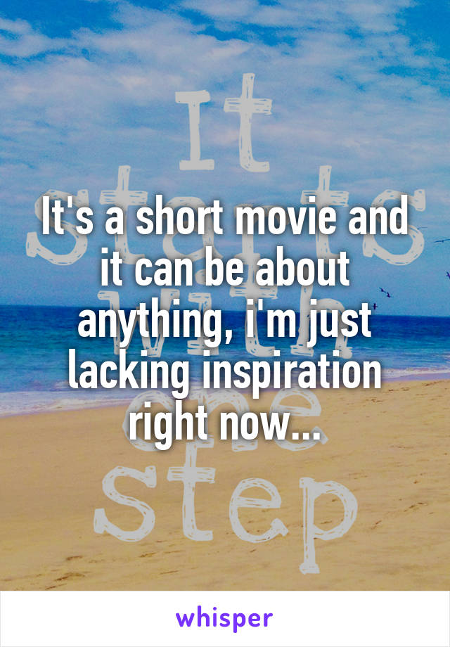 It's a short movie and it can be about anything, i'm just lacking inspiration right now...