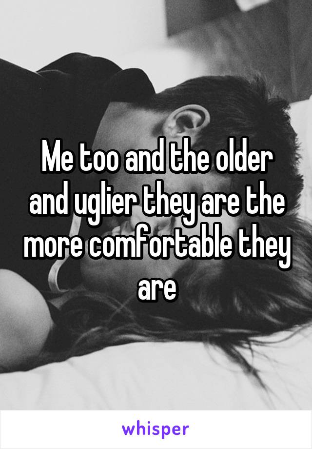 Me too and the older and uglier they are the more comfortable they are