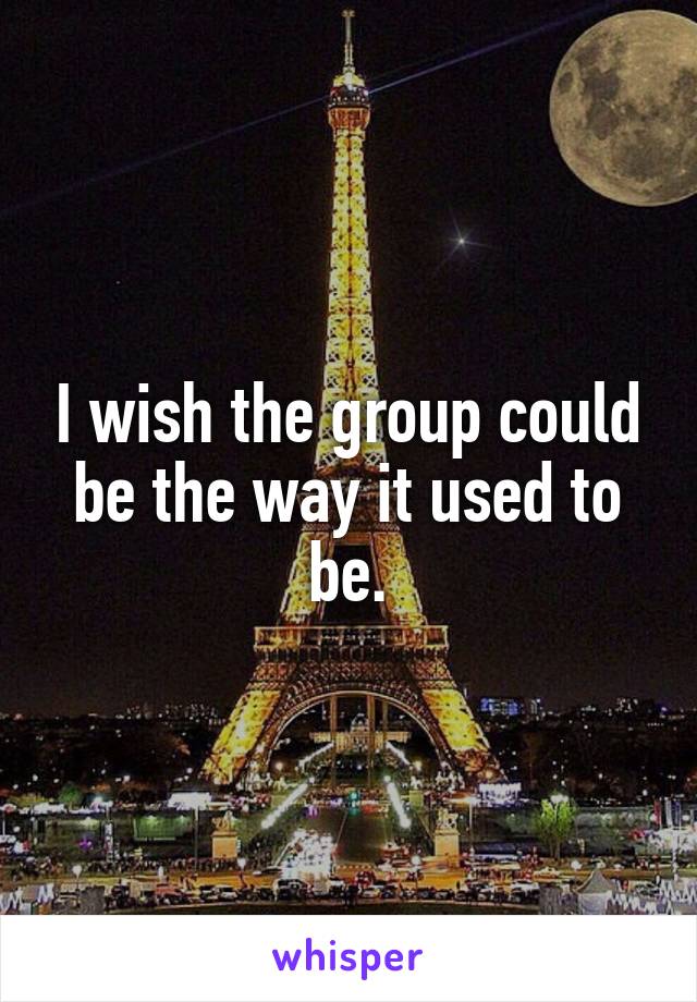 I wish the group could be the way it used to be.