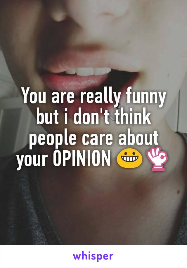 You are really funny but i don't think people care about your OPINION 😀👌