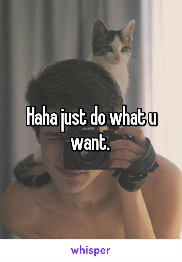 Haha just do what u want. 