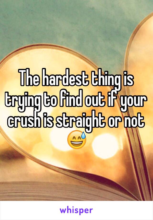 The hardest thing is trying to find out if your crush is straight or not 😅