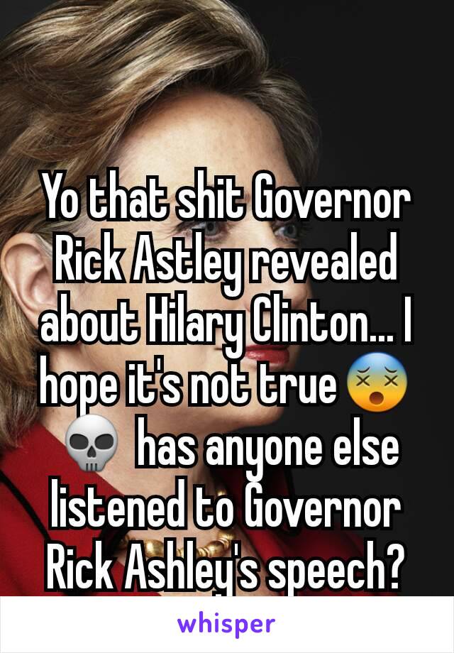 Yo that shit Governor Rick Astley revealed about Hilary Clinton... I hope it's not true😵💀 has anyone else listened to Governor Rick Ashley's speech?