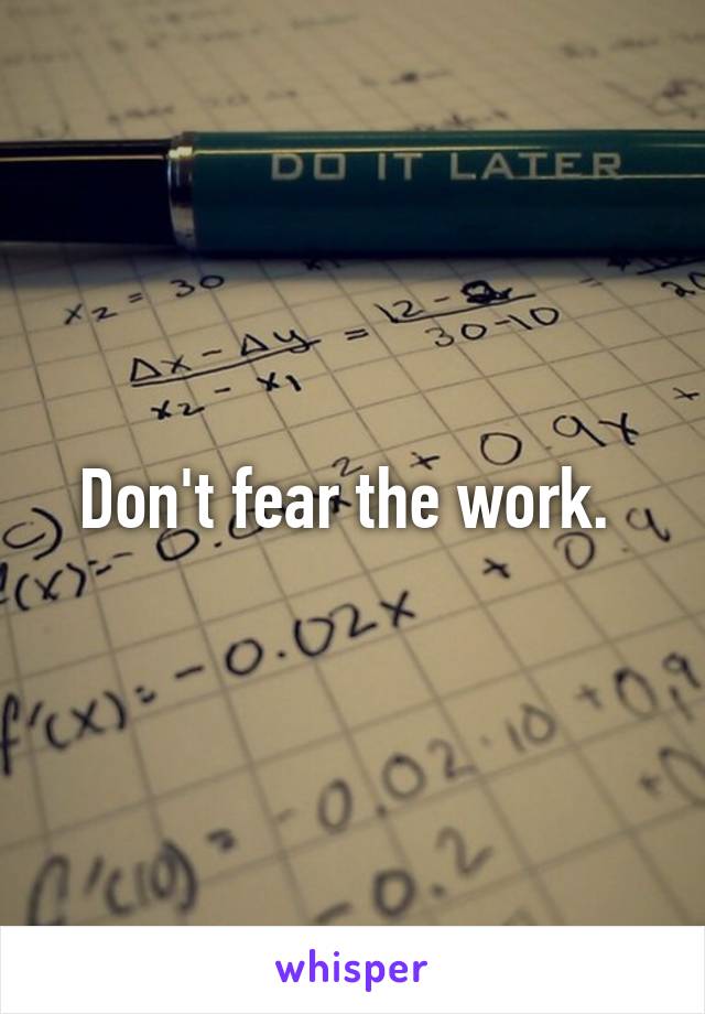 Don't fear the work. 