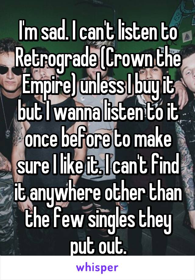 I'm sad. I can't listen to Retrograde (Crown the Empire) unless I buy it but I wanna listen to it once before to make sure I like it. I can't find it anywhere other than the few singles they put out.