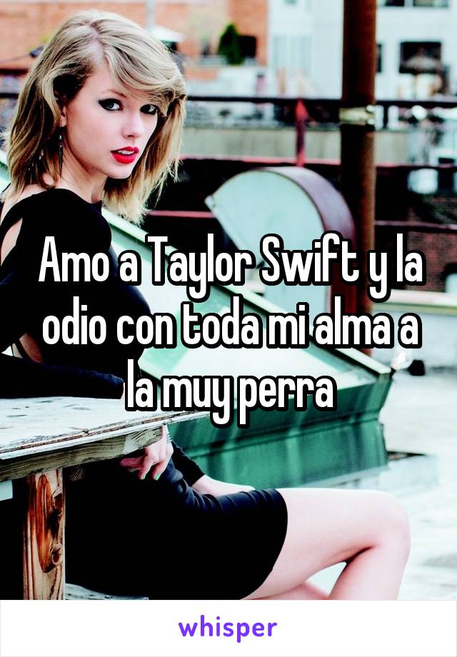 Amo a Taylor Swift y la odio con toda mi alma a la muy perra