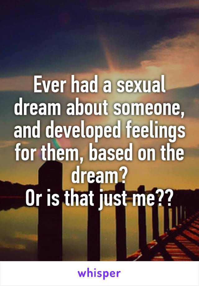 Ever had a sexual dream about someone, and developed feelings for them, based on the dream?
Or is that just me??