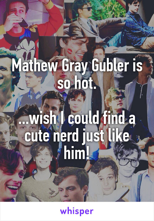 Mathew Gray Gubler is so hot.

...wish I could find a cute nerd just like him!