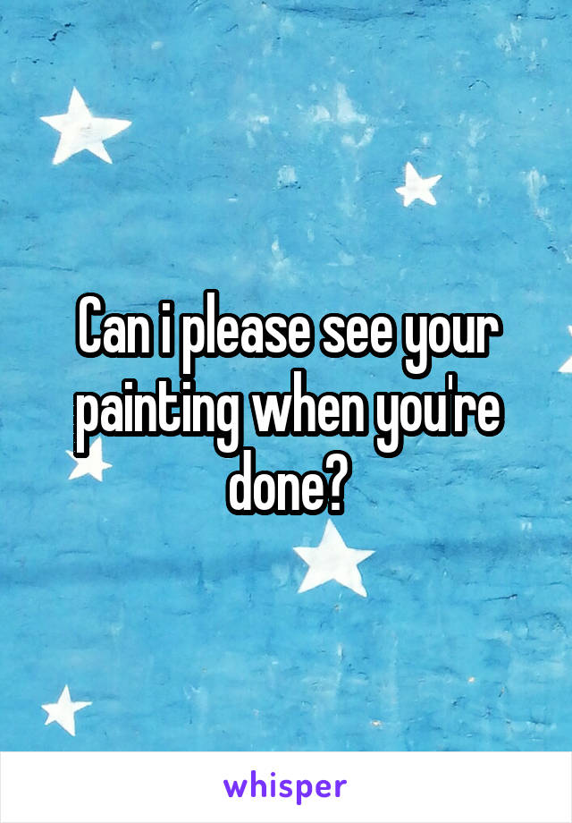 Can i please see your painting when you're done?