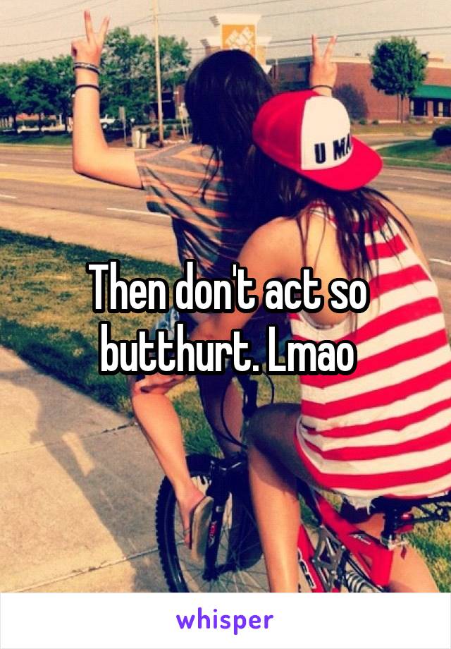 Then don't act so butthurt. Lmao