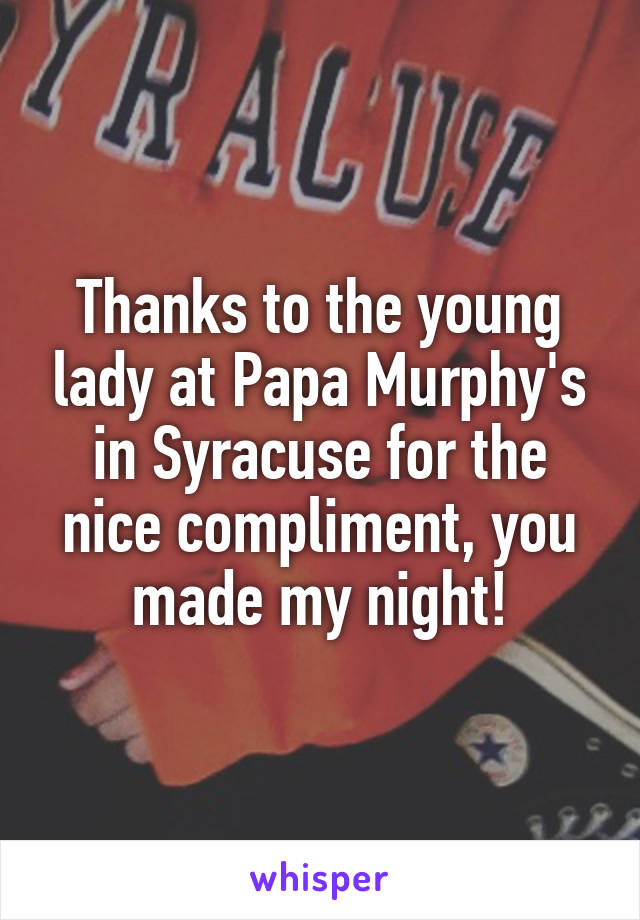 Thanks to the young lady at Papa Murphy's in Syracuse for the nice compliment, you made my night!