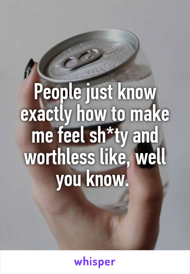 People just know exactly how to make me feel sh*ty and worthless like, well you know. 