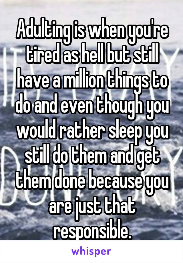 Adulting is when you're tired as hell but still have a million things to do and even though you would rather sleep you still do them and get them done because you are just that responsible.