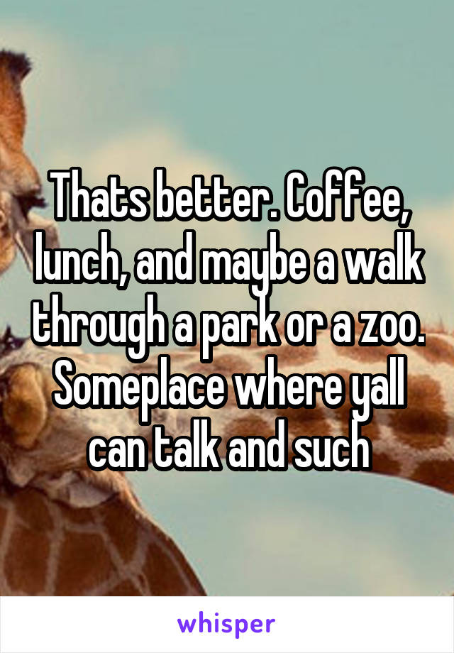 Thats better. Coffee, lunch, and maybe a walk through a park or a zoo. Someplace where yall can talk and such