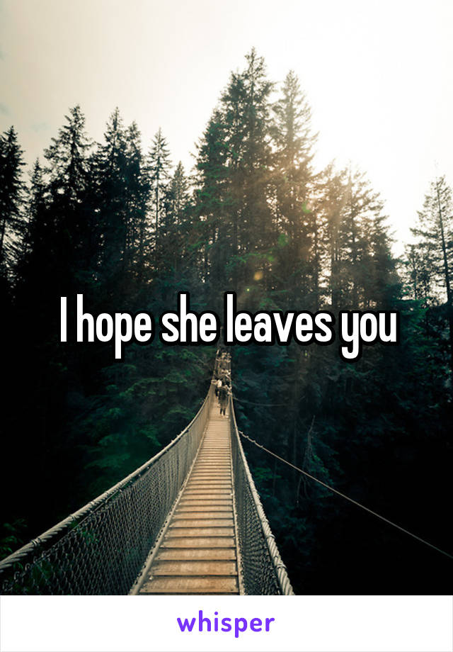 I hope she leaves you