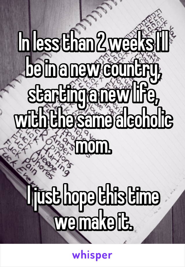 In less than 2 weeks I'll be in a new country, starting a new life, with the same alcoholic mom.

I just hope this time we make it.