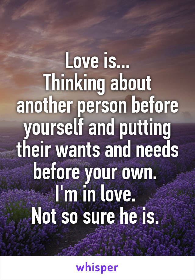 Love is...
Thinking about another person before yourself and putting their wants and needs before your own. 
I'm in love. 
Not so sure he is. 