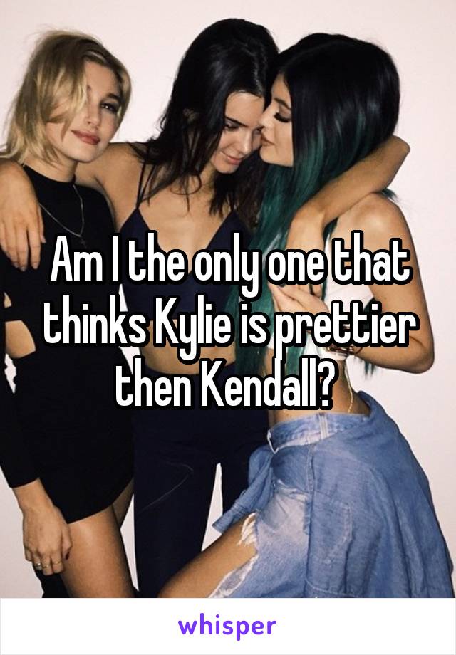 Am I the only one that thinks Kylie is prettier then Kendall? 