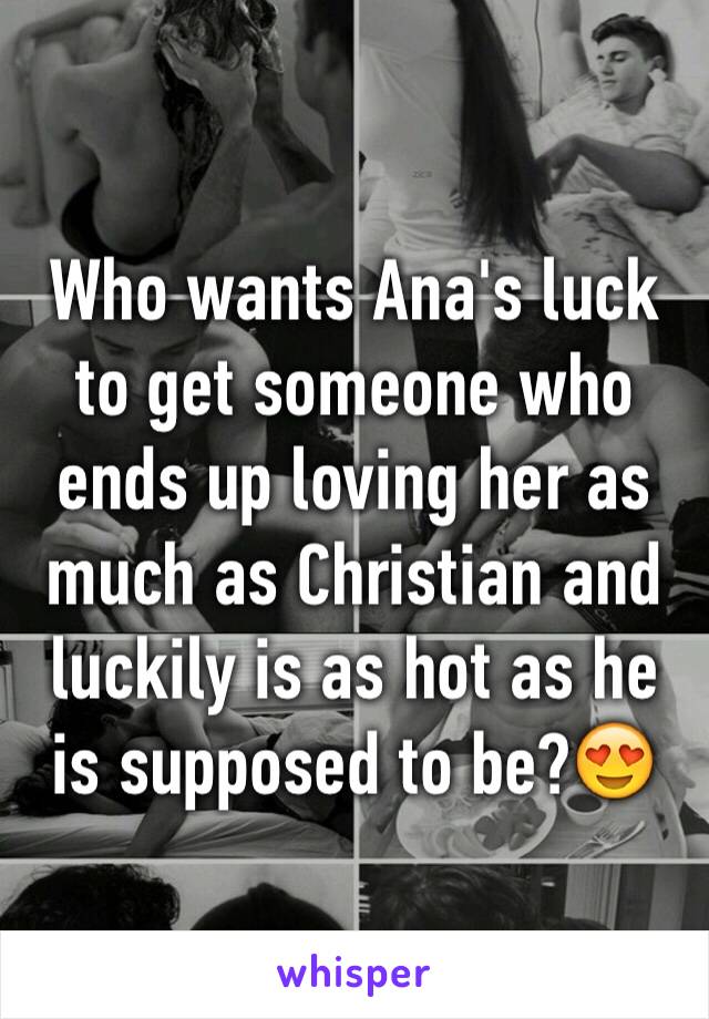 Who wants Ana's luck to get someone who ends up loving her as much as Christian and luckily is as hot as he is supposed to be?😍