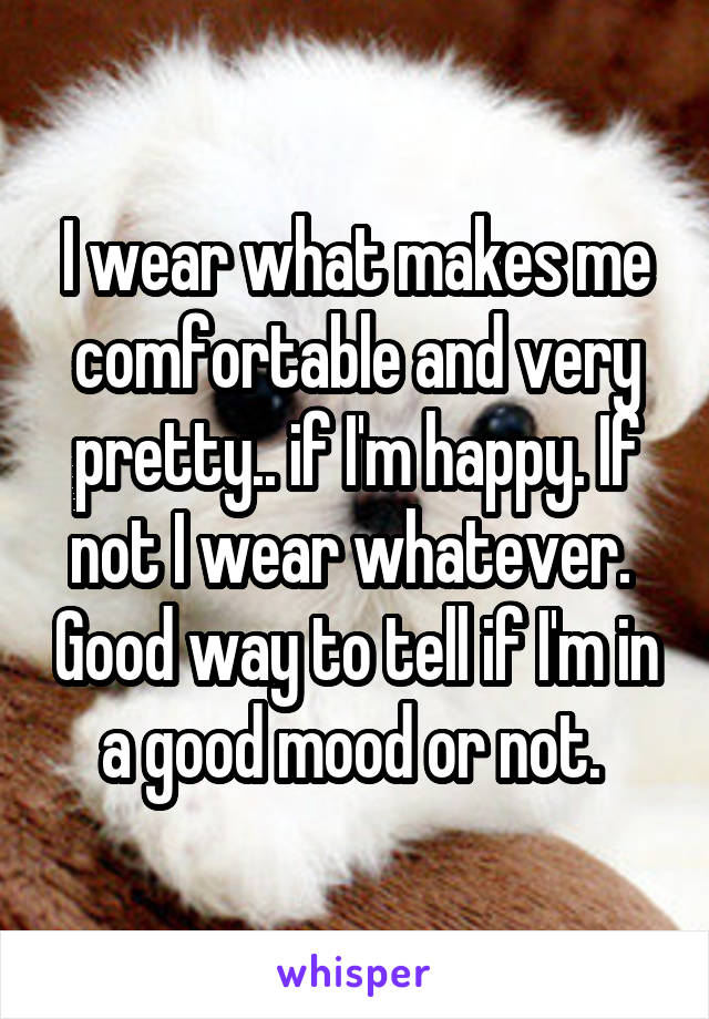 I wear what makes me comfortable and very pretty.. if I'm happy. If not I wear whatever.  Good way to tell if I'm in a good mood or not. 